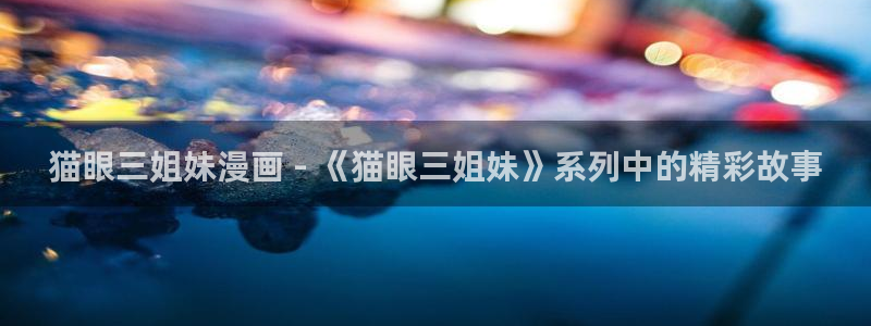 韩漫免费漫画免费观看在线：猫眼三姐妹漫画 - 《猫眼三姐妹》系列中的精彩故事