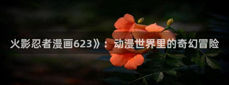 韩漫免费阅读全集漫画软件：火影忍者漫画623》：动漫世界里的奇幻冒险