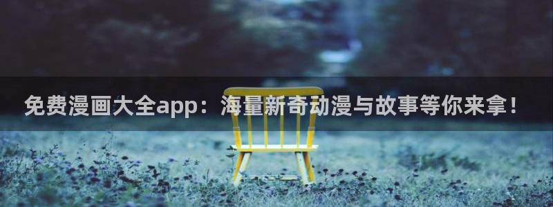 韩漫漫画免费大全在线观看：免费漫画大全app：海量新奇动漫与故事等你来拿！