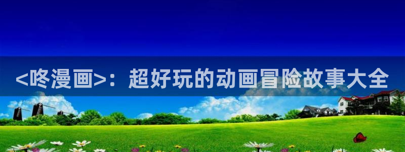 韩漫双男主漫画网站：<咚漫画>：超好玩的动画冒险故事大全