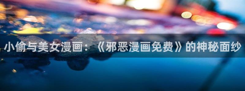 女神漫画韩漫下拉式免费观看：小偷与美女漫画：《邪恶漫画免费》的神秘面纱