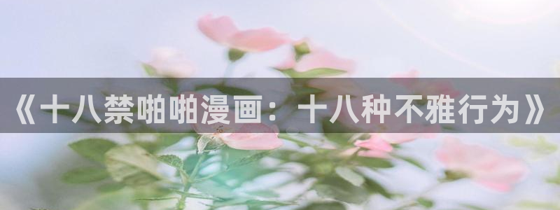 韩漫同居上下铺在线观看：《十八禁啪啪漫画：十八种不雅行为》