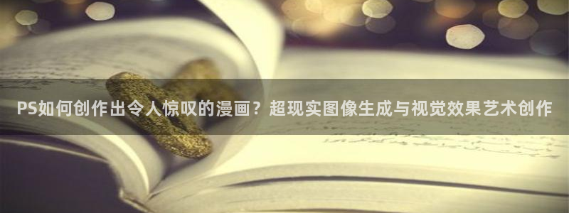 奇妙漫画韩漫画：PS如何创作出令人惊叹的漫画？超现实图像生成与视觉效果艺术创作