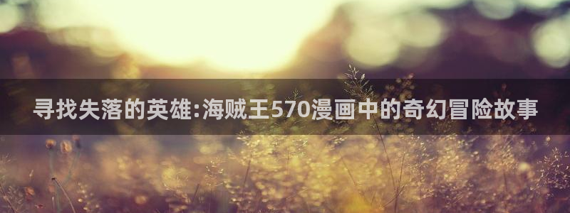 免费看韩漫漫画网址：寻找失落的英雄:海贼王570漫画中的奇幻冒险故事