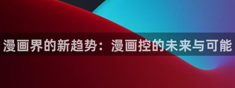 韩漫免费漫画下拉式免费漫画：漫画界的新趋势：漫画控的未来与可能