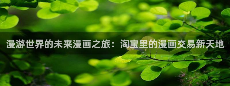 韩漫漫画app：漫游世界的未来漫画之旅：淘宝里的漫画交易新天地